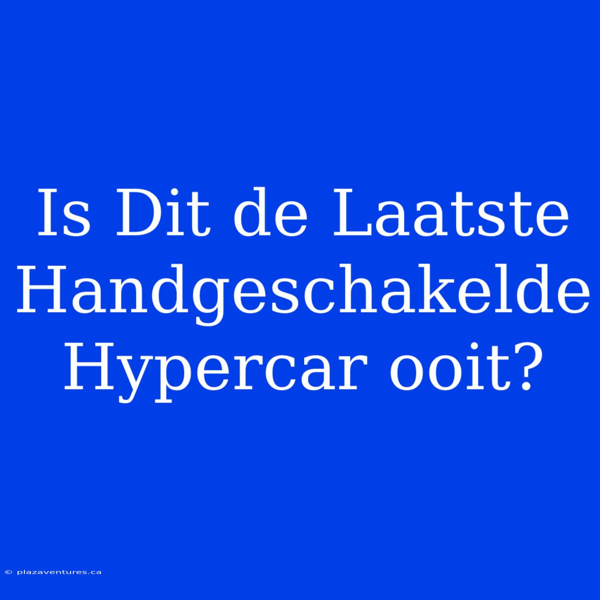 Is Dit De Laatste Handgeschakelde Hypercar Ooit?