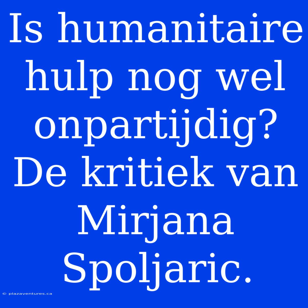 Is Humanitaire Hulp Nog Wel Onpartijdig? De Kritiek Van Mirjana Spoljaric.