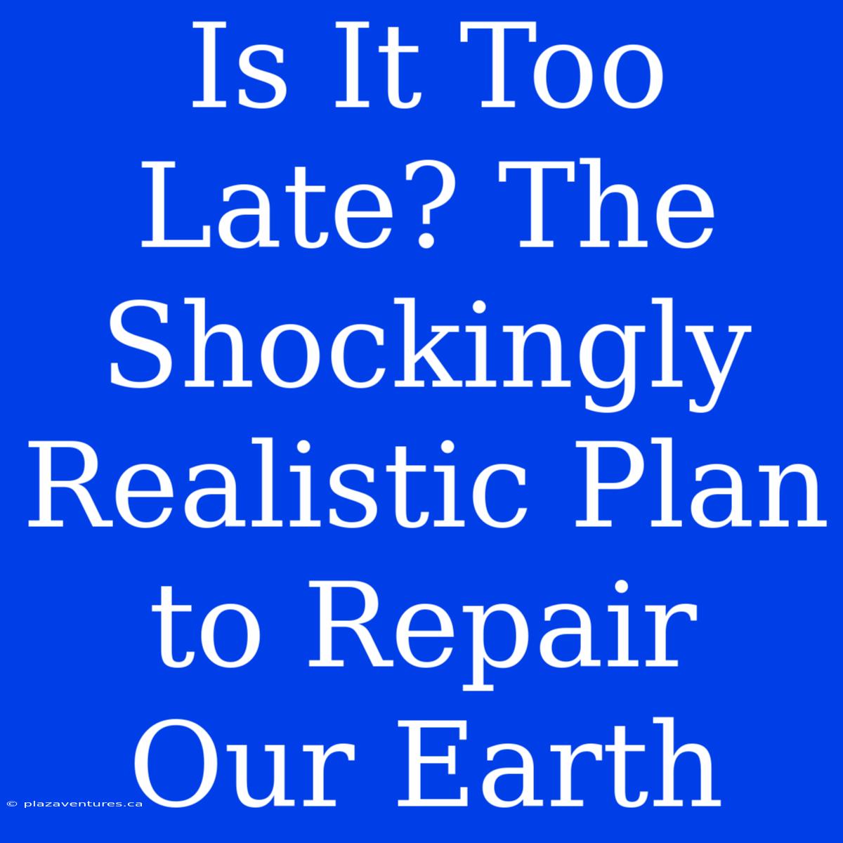 Is It Too Late? The Shockingly Realistic Plan To Repair Our Earth