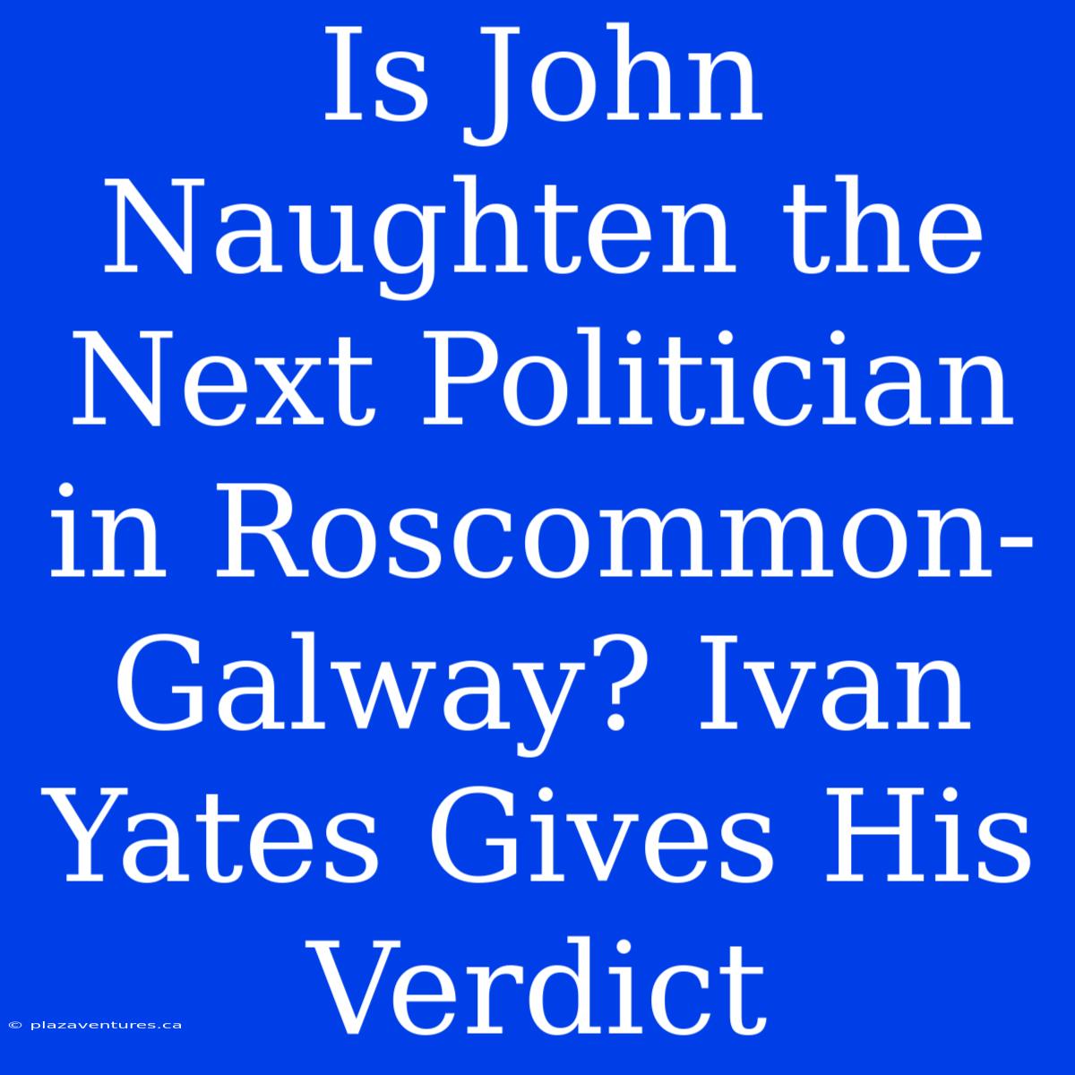 Is John Naughten The Next Politician In Roscommon-Galway? Ivan Yates Gives His Verdict