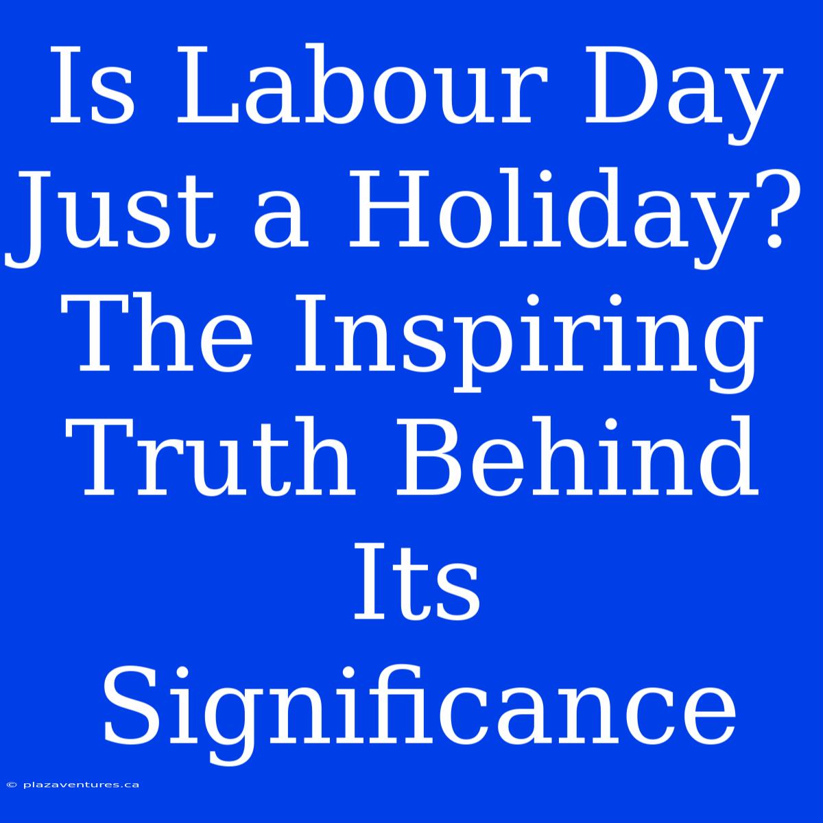 Is Labour Day Just A Holiday?  The Inspiring Truth Behind Its Significance