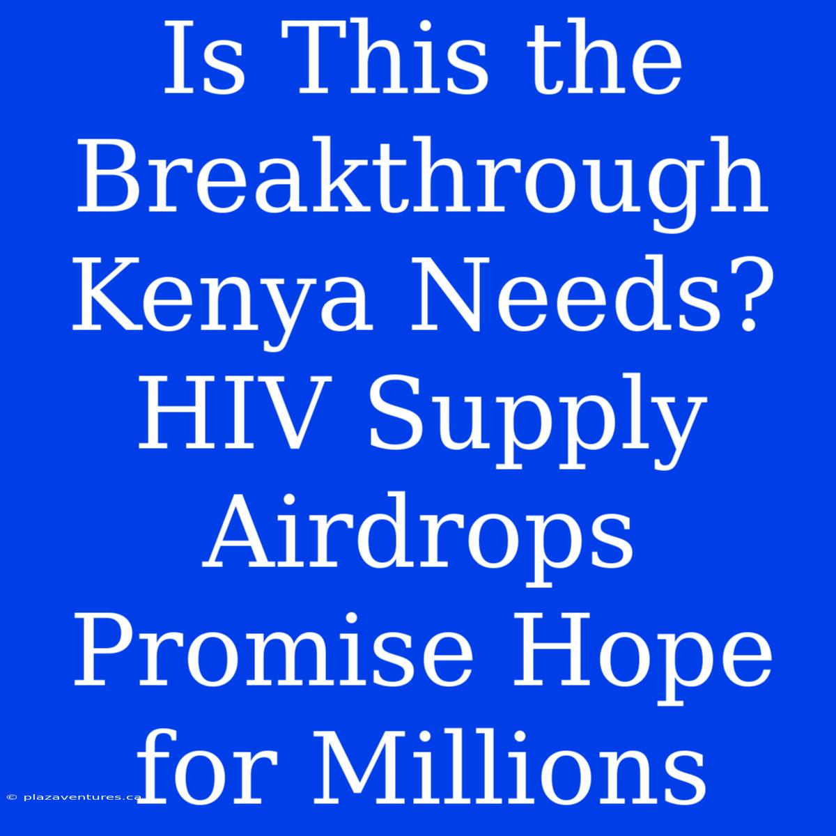 Is This The Breakthrough Kenya Needs? HIV Supply Airdrops Promise Hope For Millions