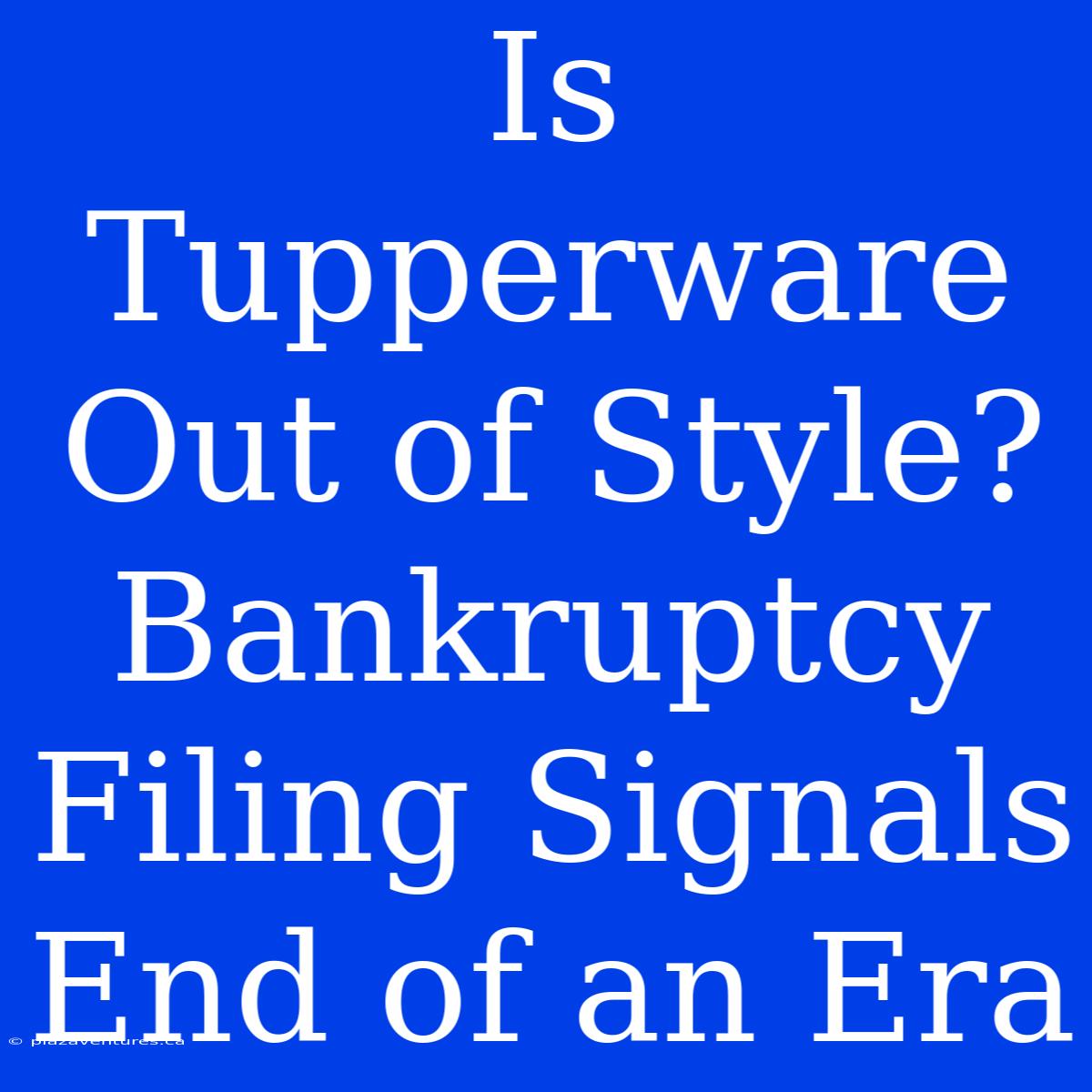 Is Tupperware Out Of Style? Bankruptcy Filing Signals End Of An Era