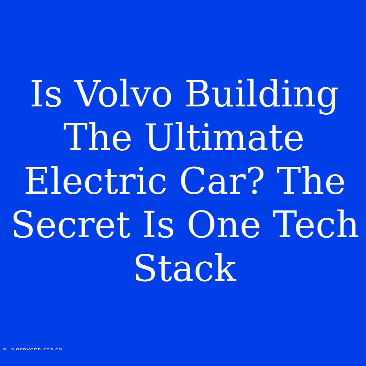 Is Volvo Building The Ultimate Electric Car? The Secret Is One Tech Stack