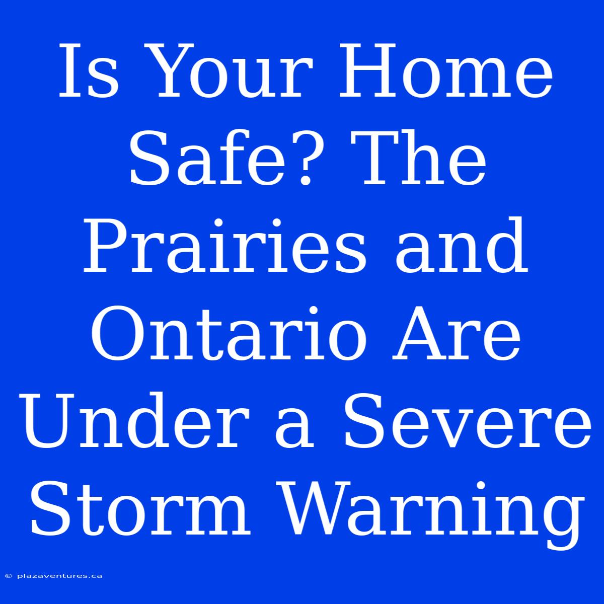 Is Your Home Safe? The Prairies And Ontario Are Under A Severe Storm Warning