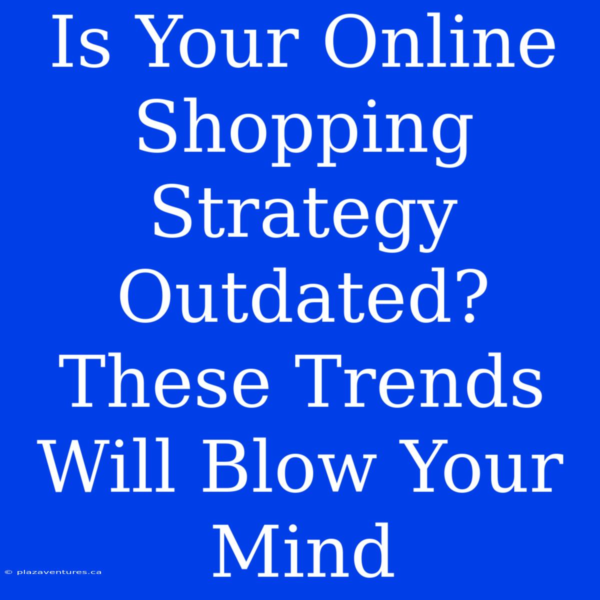 Is Your Online Shopping Strategy Outdated? These Trends Will Blow Your Mind