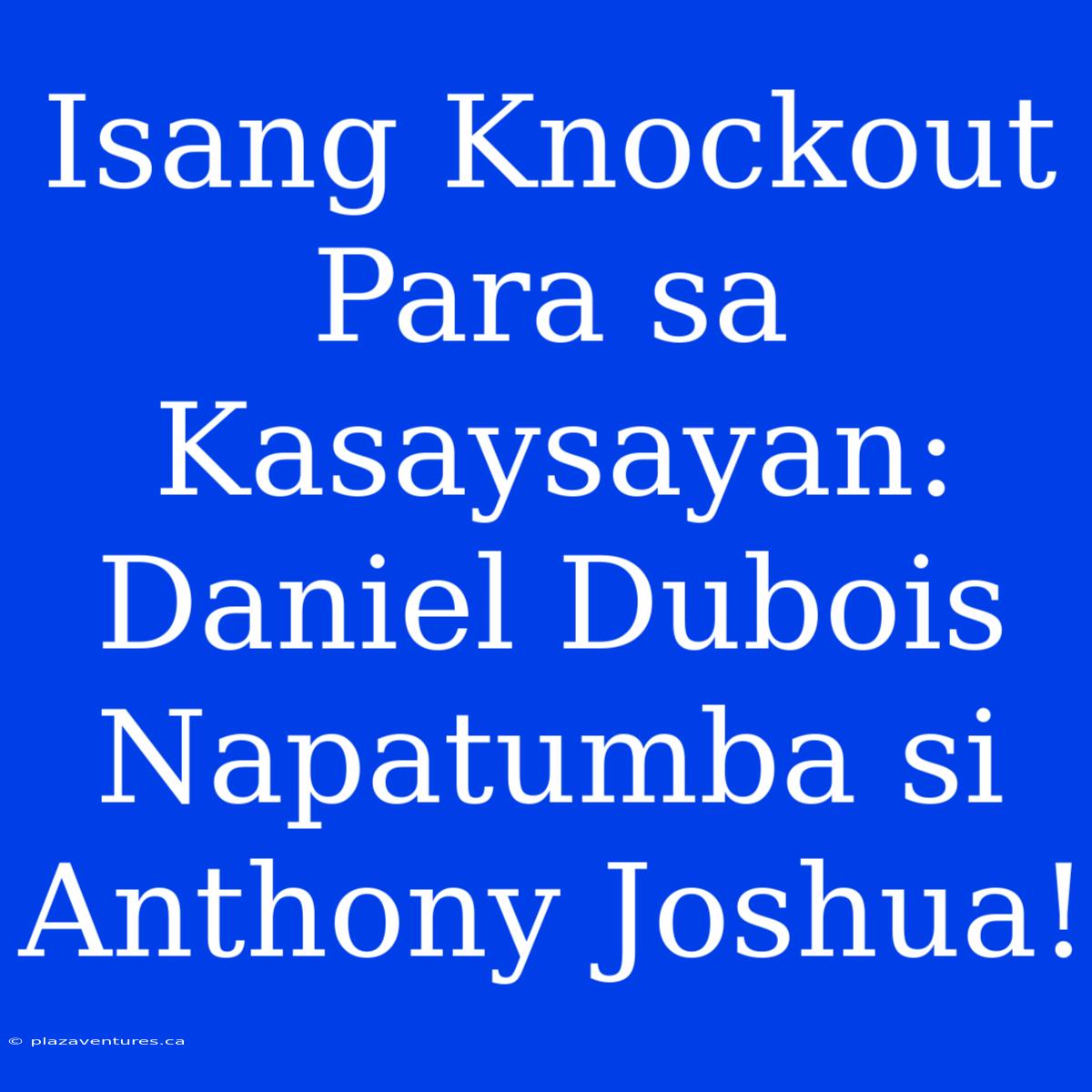 Isang Knockout Para Sa Kasaysayan: Daniel Dubois Napatumba Si Anthony Joshua!