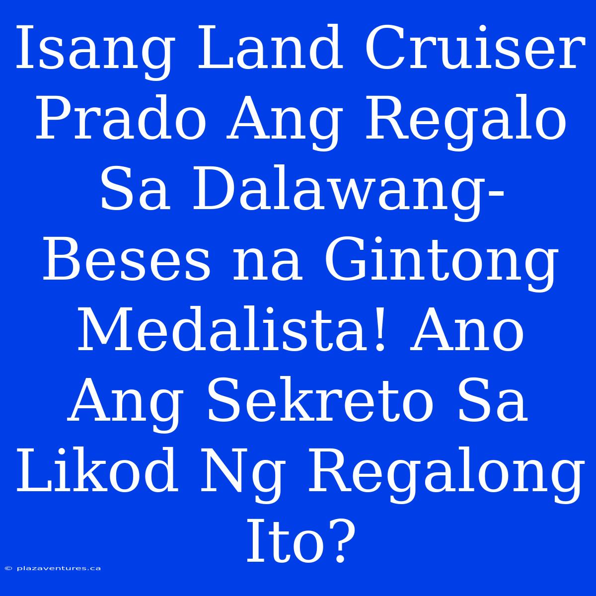 Isang Land Cruiser Prado Ang Regalo Sa Dalawang-Beses Na Gintong Medalista! Ano Ang Sekreto Sa Likod Ng Regalong Ito?