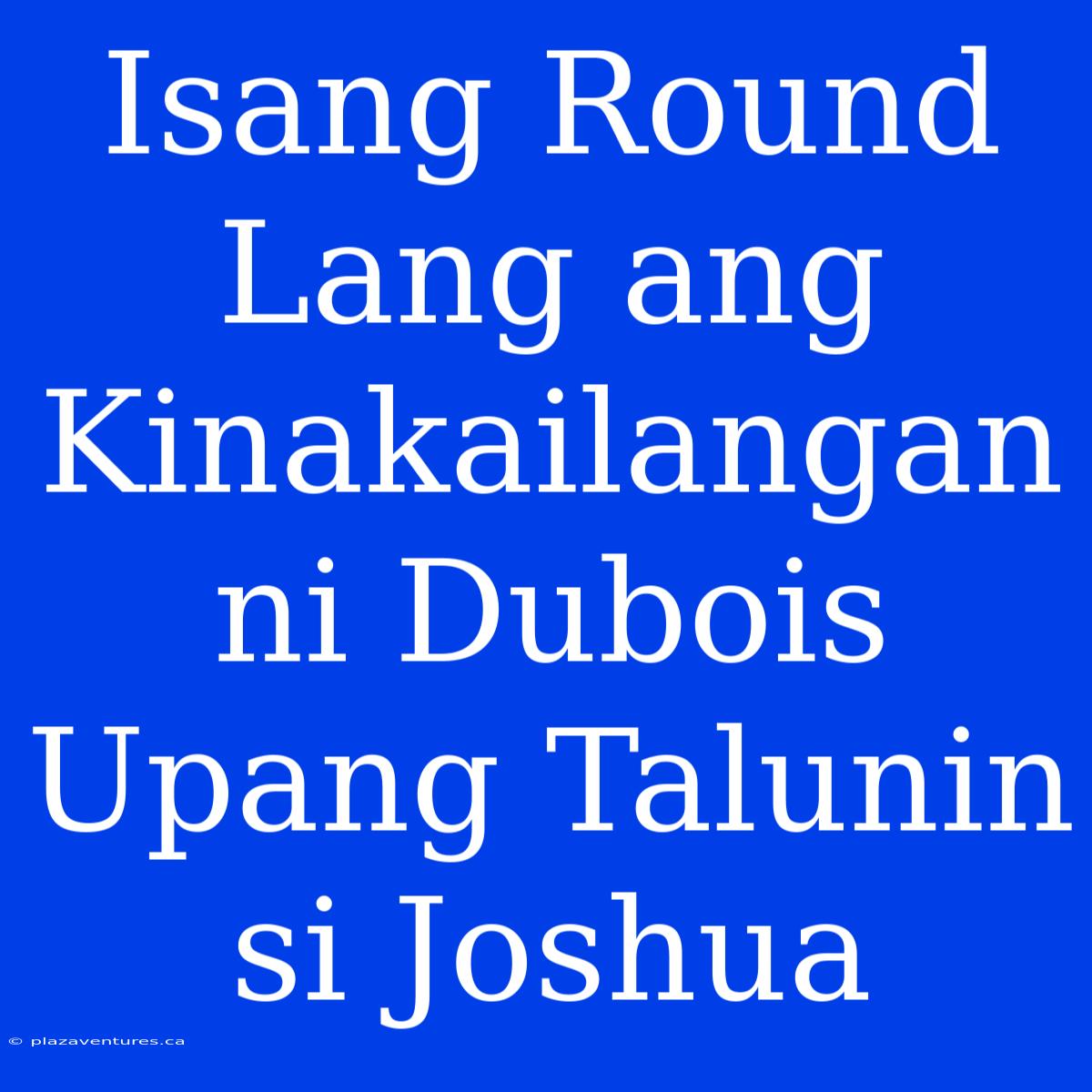 Isang Round Lang Ang Kinakailangan Ni Dubois Upang Talunin Si Joshua