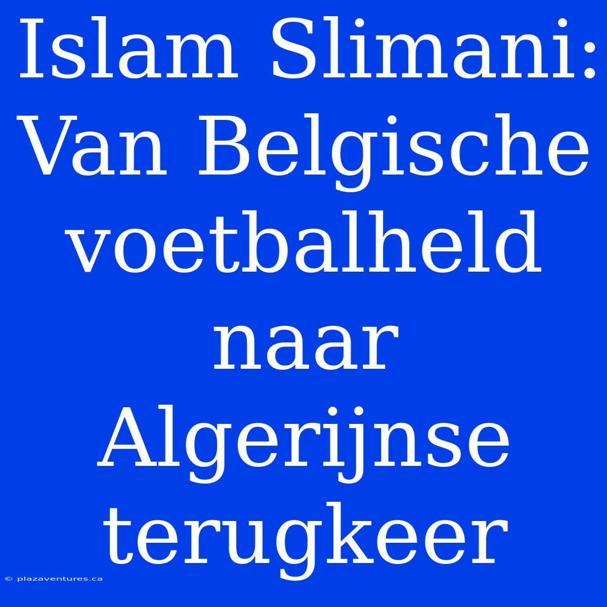 Islam Slimani: Van Belgische Voetbalheld Naar Algerijnse Terugkeer