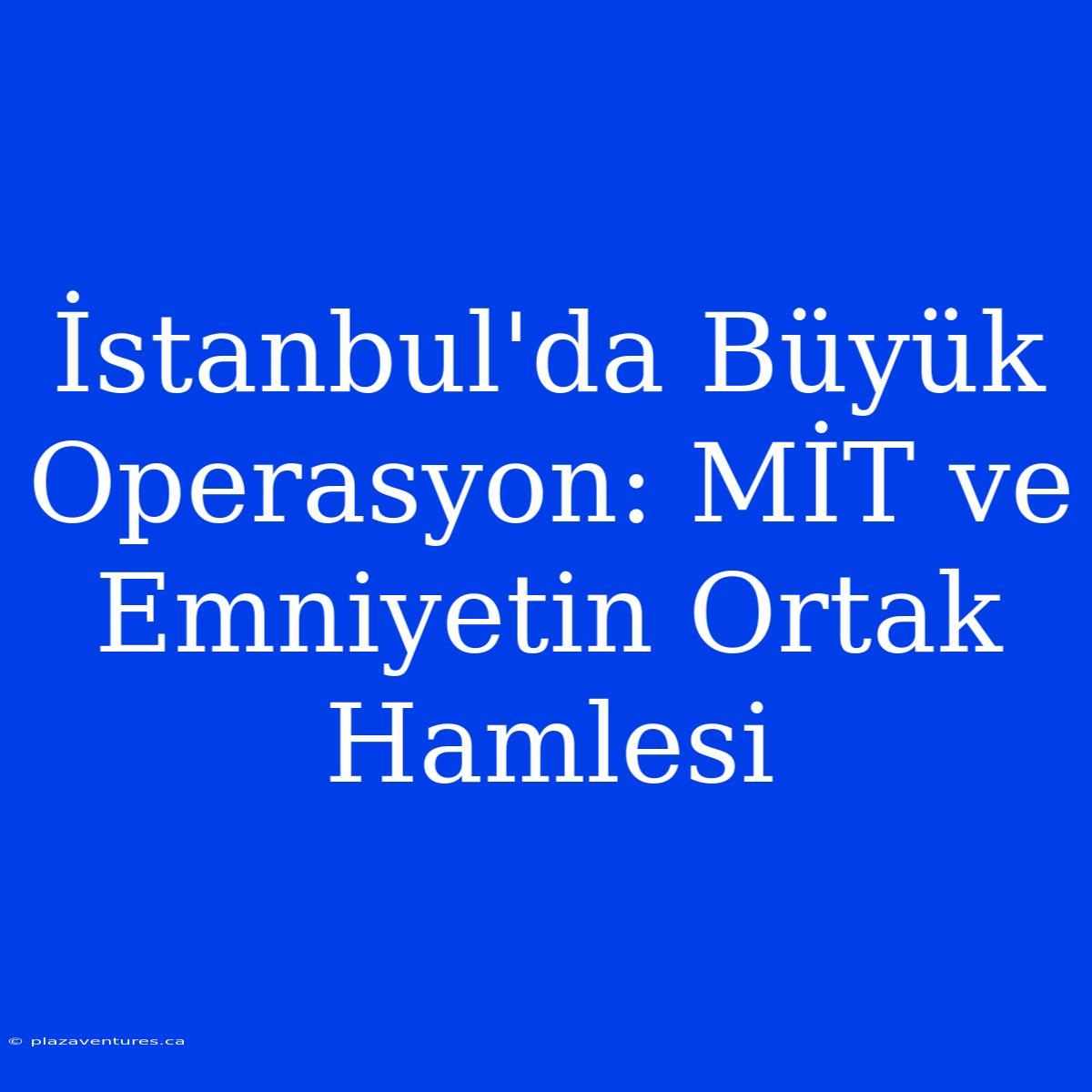 İstanbul'da Büyük Operasyon: MİT Ve Emniyetin Ortak Hamlesi