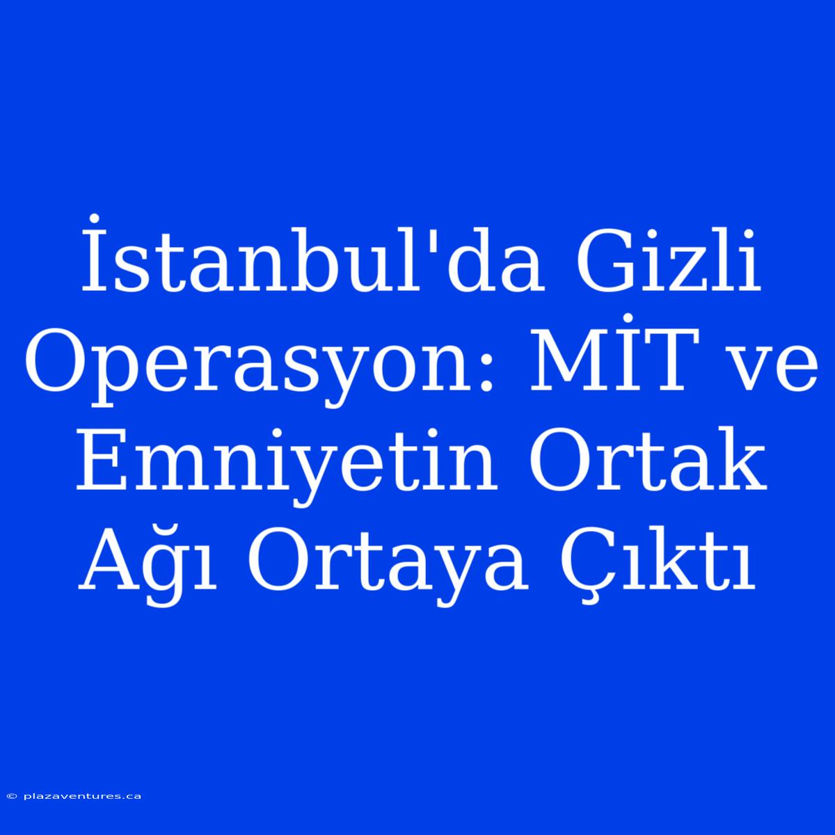 İstanbul'da Gizli Operasyon: MİT Ve Emniyetin Ortak Ağı Ortaya Çıktı