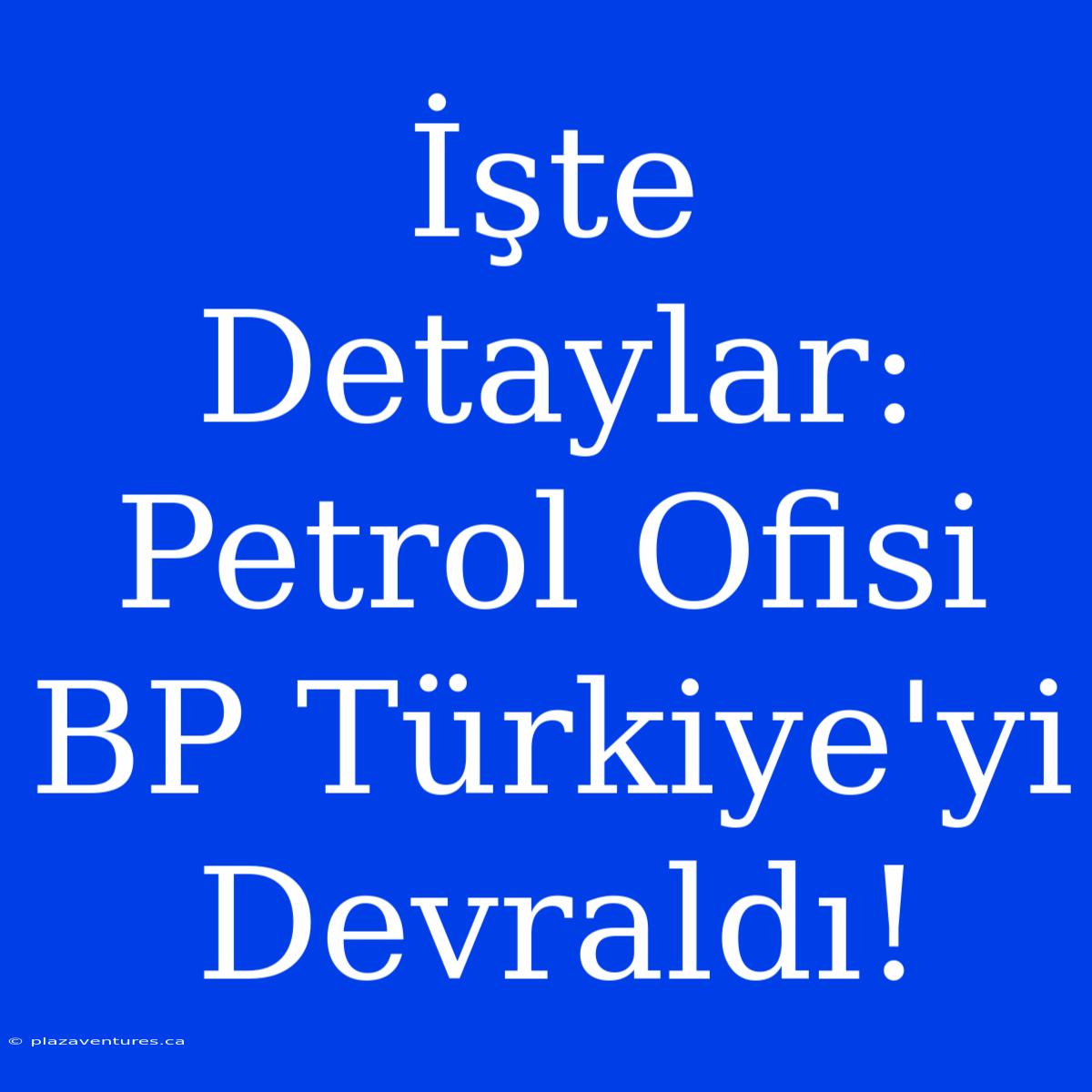 İşte Detaylar: Petrol Ofisi BP Türkiye'yi Devraldı!