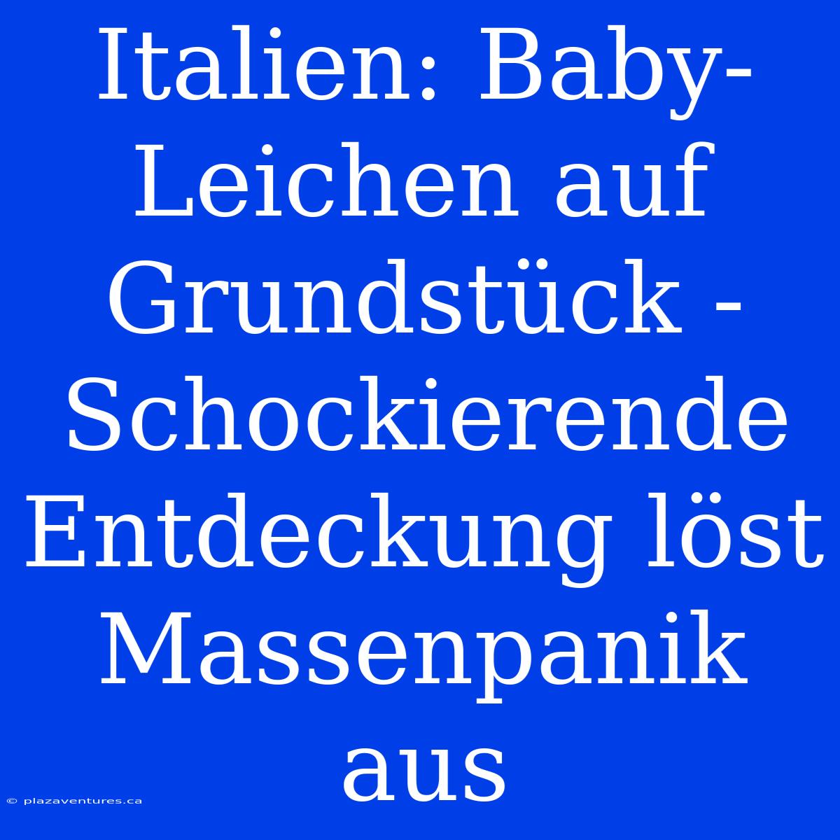 Italien: Baby-Leichen Auf Grundstück - Schockierende Entdeckung Löst Massenpanik Aus