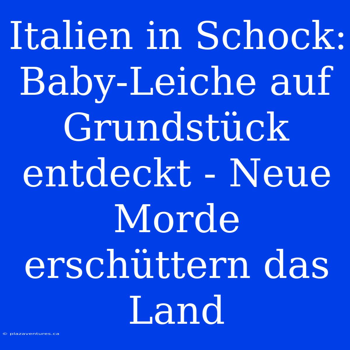 Italien In Schock: Baby-Leiche Auf Grundstück Entdeckt - Neue Morde Erschüttern Das Land