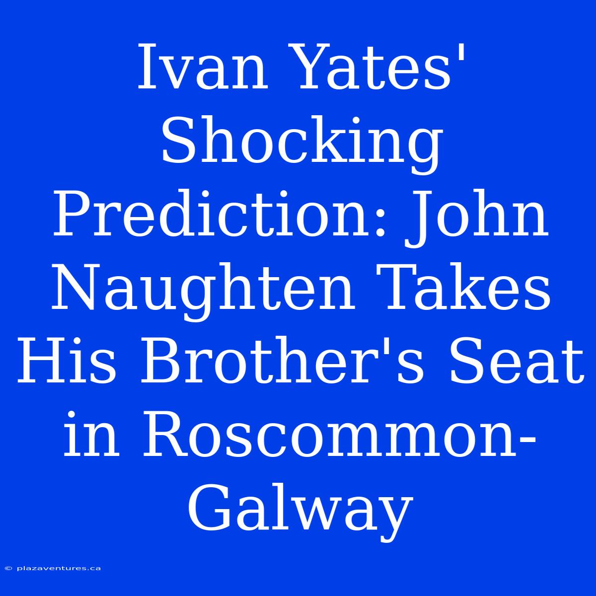 Ivan Yates' Shocking Prediction: John Naughten Takes His Brother's Seat In Roscommon-Galway