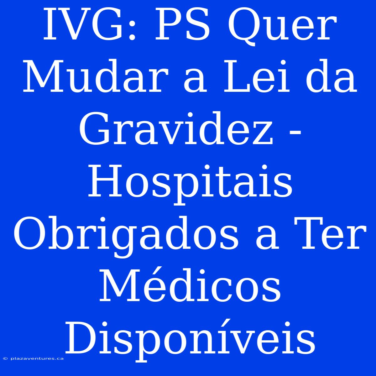 IVG: PS Quer Mudar A Lei Da Gravidez - Hospitais Obrigados A Ter Médicos Disponíveis