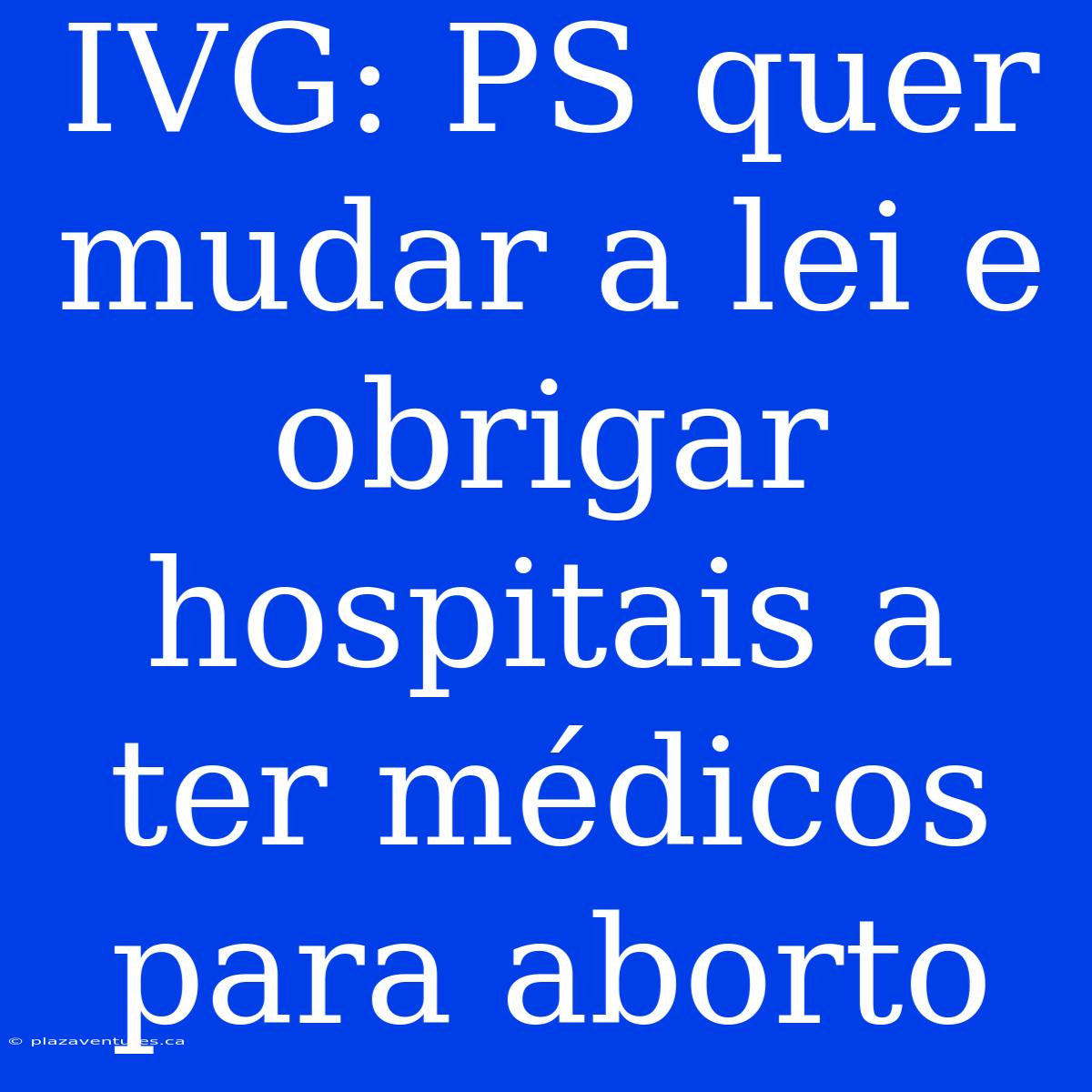 IVG: PS Quer Mudar A Lei E Obrigar Hospitais A Ter Médicos Para Aborto