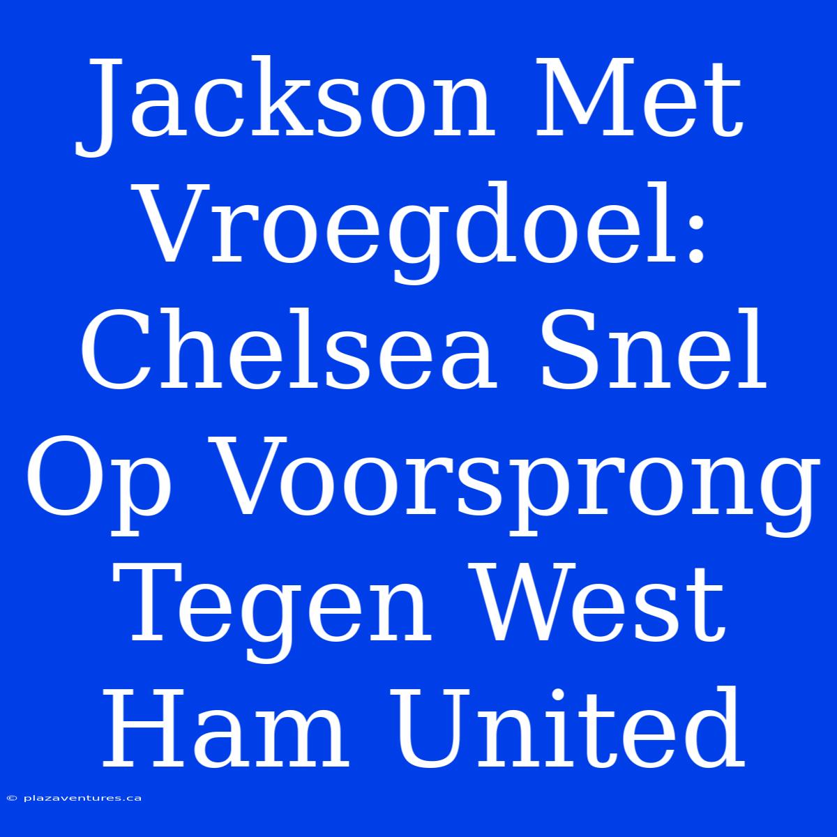 Jackson Met Vroegdoel: Chelsea Snel Op Voorsprong Tegen West Ham United