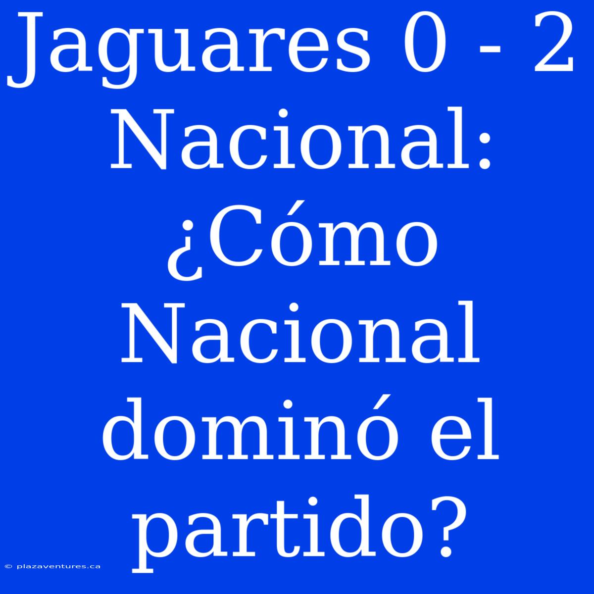 Jaguares 0 - 2 Nacional: ¿Cómo Nacional Dominó El Partido?