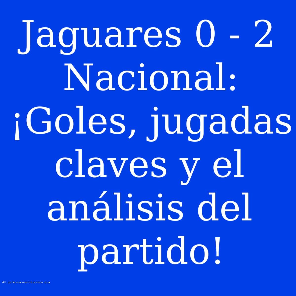 Jaguares 0 - 2 Nacional: ¡Goles, Jugadas Claves Y El Análisis Del Partido!