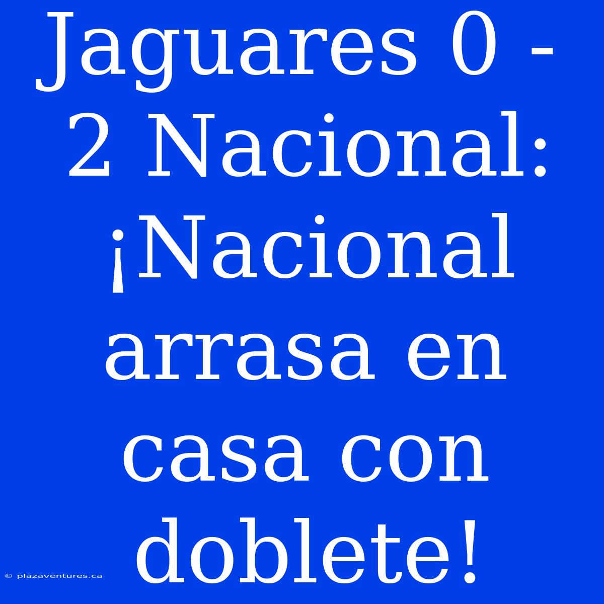 Jaguares 0 - 2 Nacional: ¡Nacional Arrasa En Casa Con Doblete!