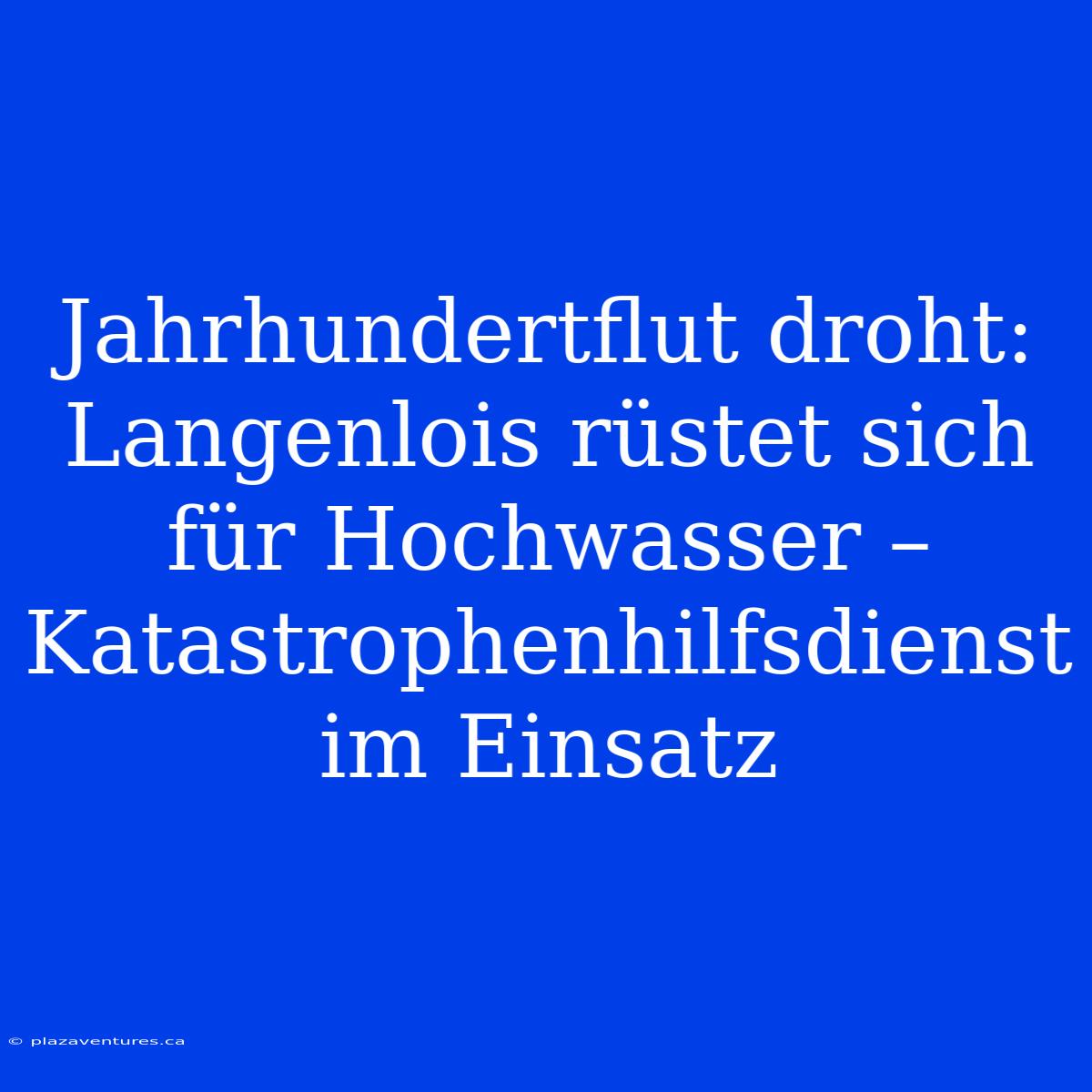 Jahrhundertflut Droht: Langenlois Rüstet Sich Für Hochwasser – Katastrophenhilfsdienst Im Einsatz