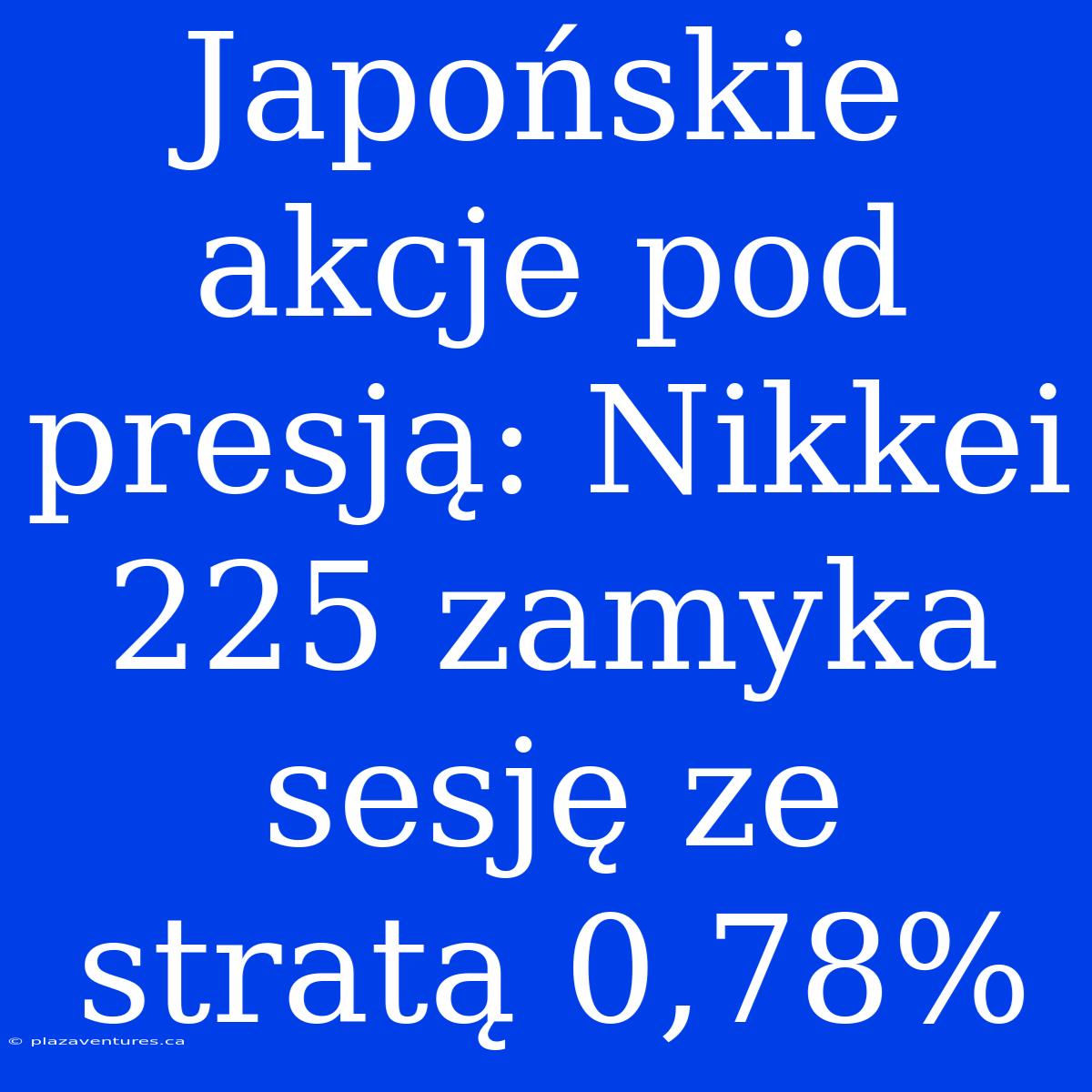 Japońskie Akcje Pod Presją: Nikkei 225 Zamyka Sesję Ze Stratą 0,78%