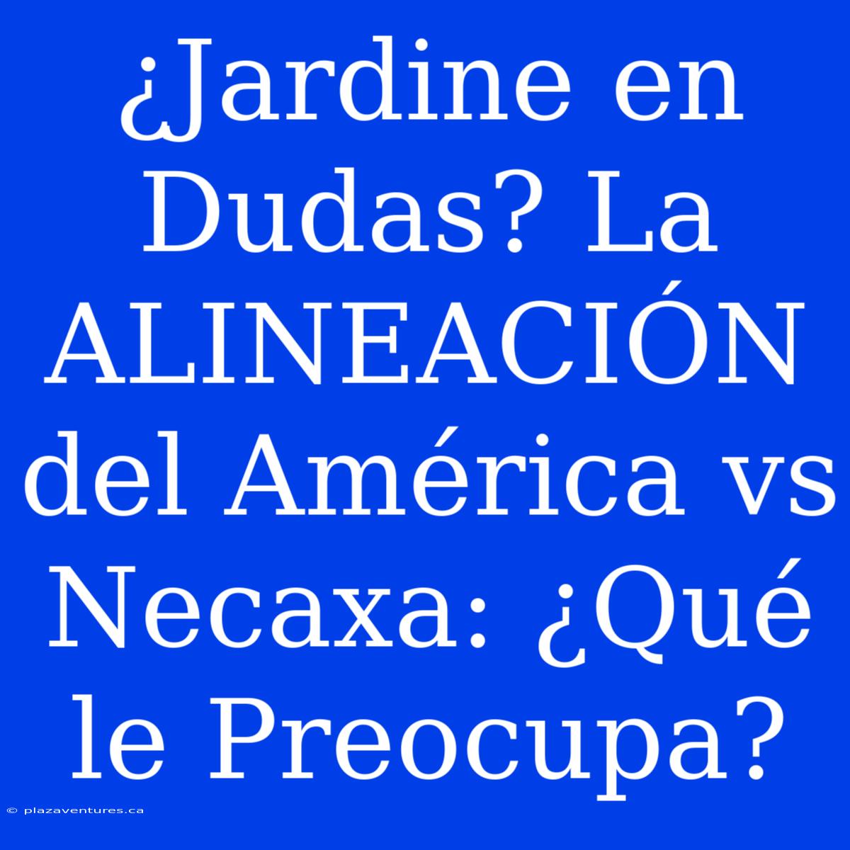 ¿Jardine En Dudas? La ALINEACIÓN Del América Vs Necaxa: ¿Qué Le Preocupa?