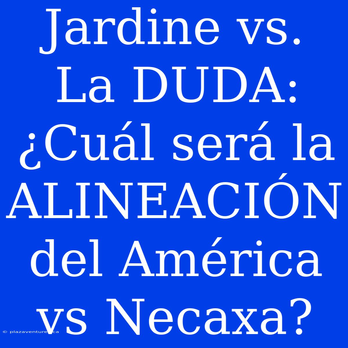 Jardine Vs. La DUDA: ¿Cuál Será La ALINEACIÓN Del América Vs Necaxa?