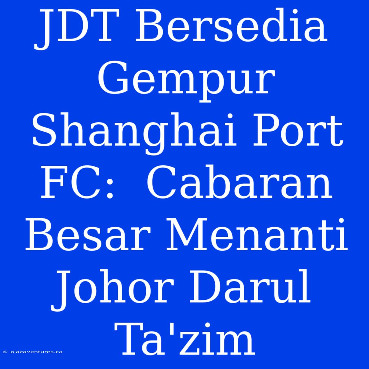 JDT Bersedia Gempur Shanghai Port FC:  Cabaran Besar Menanti Johor Darul Ta'zim