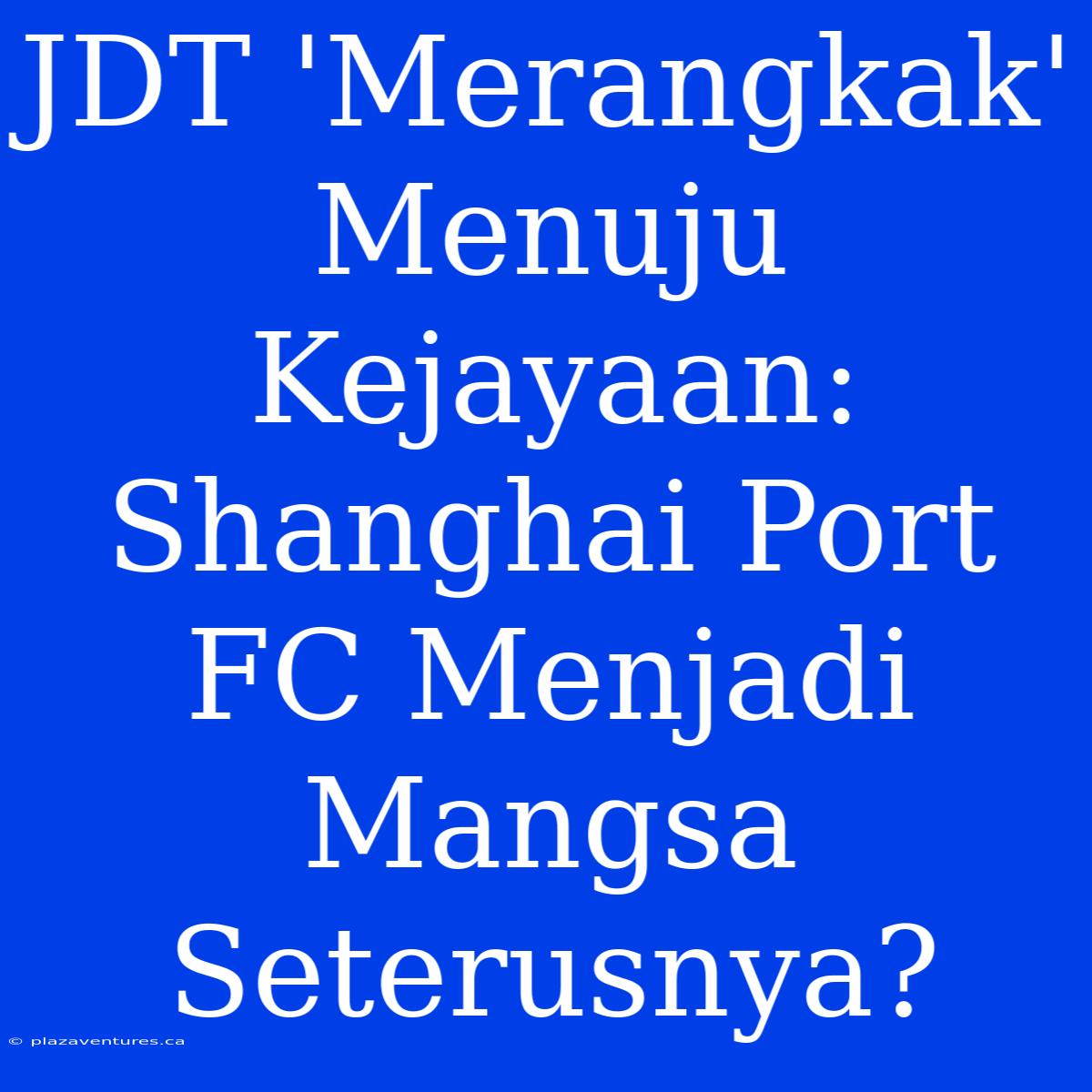 JDT 'Merangkak' Menuju Kejayaan: Shanghai Port FC Menjadi Mangsa Seterusnya?