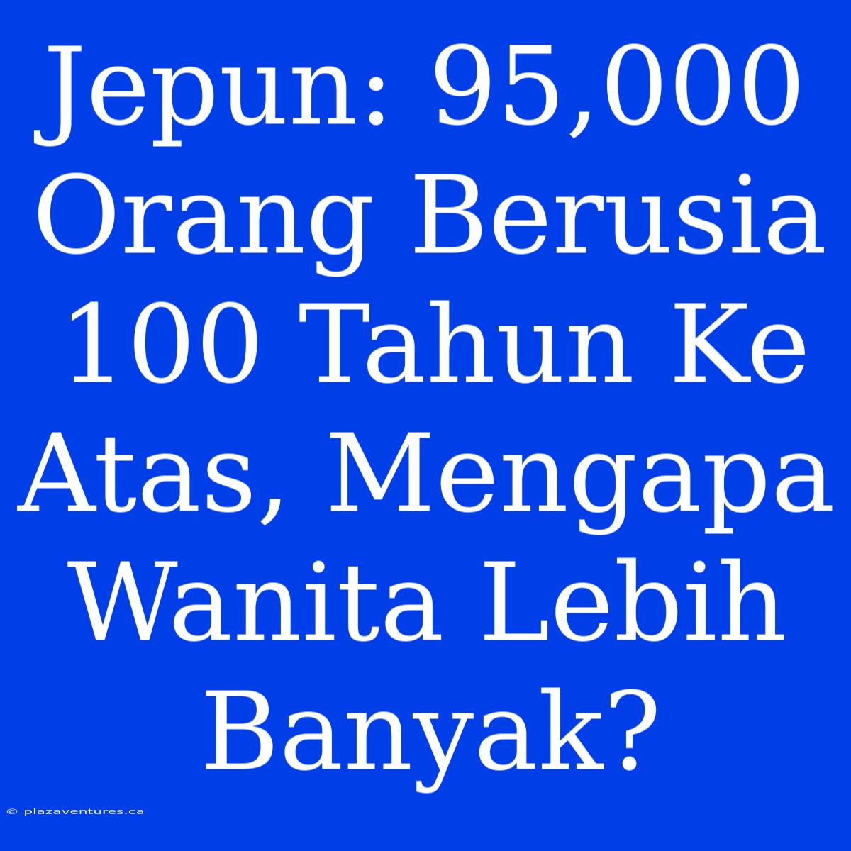 Jepun: 95,000 Orang Berusia 100 Tahun Ke Atas, Mengapa Wanita Lebih Banyak?