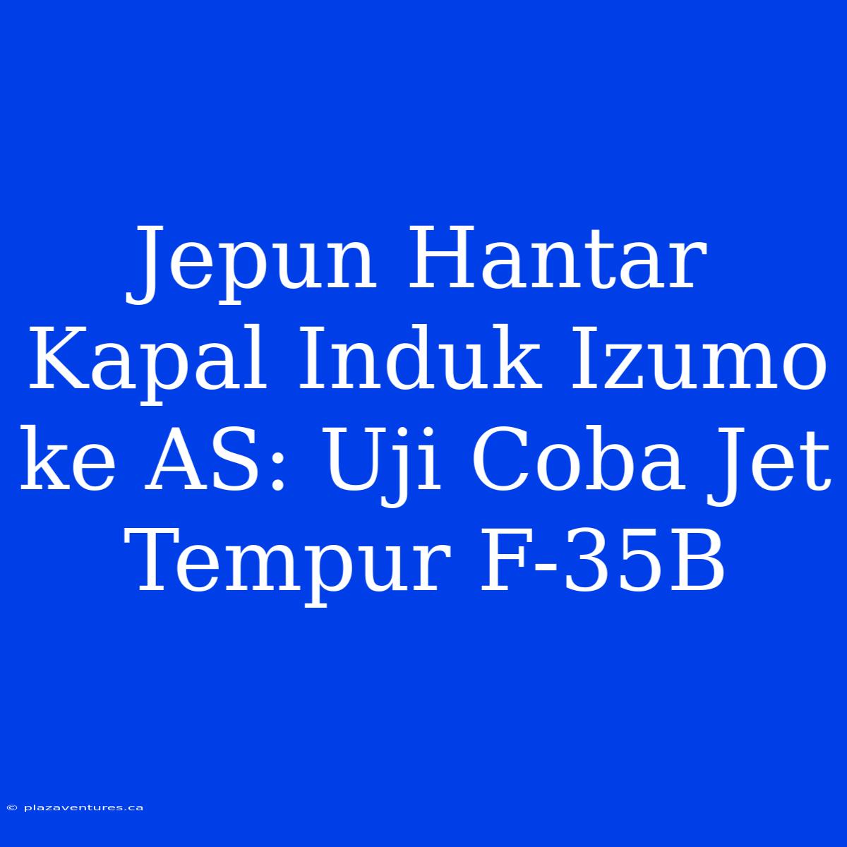 Jepun Hantar Kapal Induk Izumo Ke AS: Uji Coba Jet Tempur F-35B