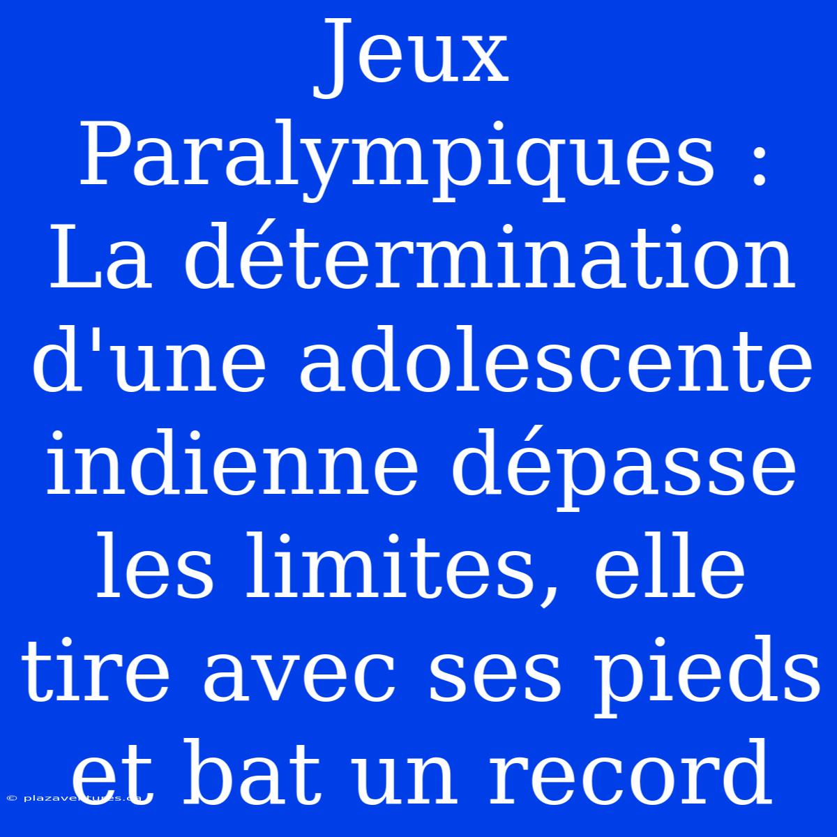 Jeux Paralympiques : La Détermination D'une Adolescente Indienne Dépasse Les Limites, Elle Tire Avec Ses Pieds Et Bat Un Record