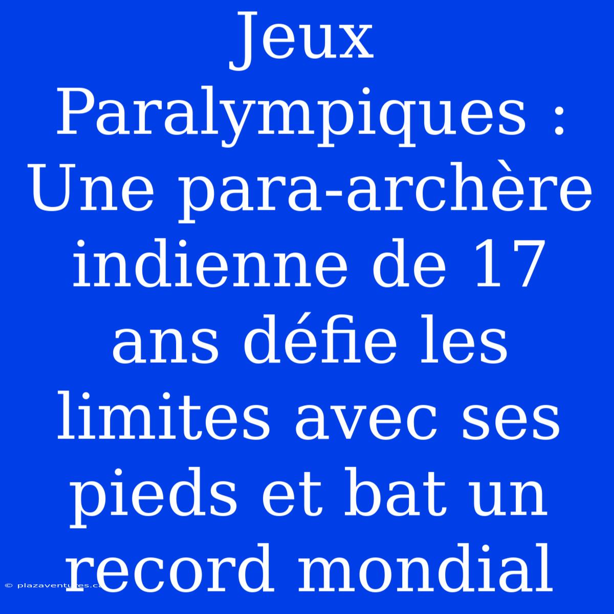 Jeux Paralympiques : Une Para-archère Indienne De 17 Ans Défie Les Limites Avec Ses Pieds Et Bat Un Record Mondial