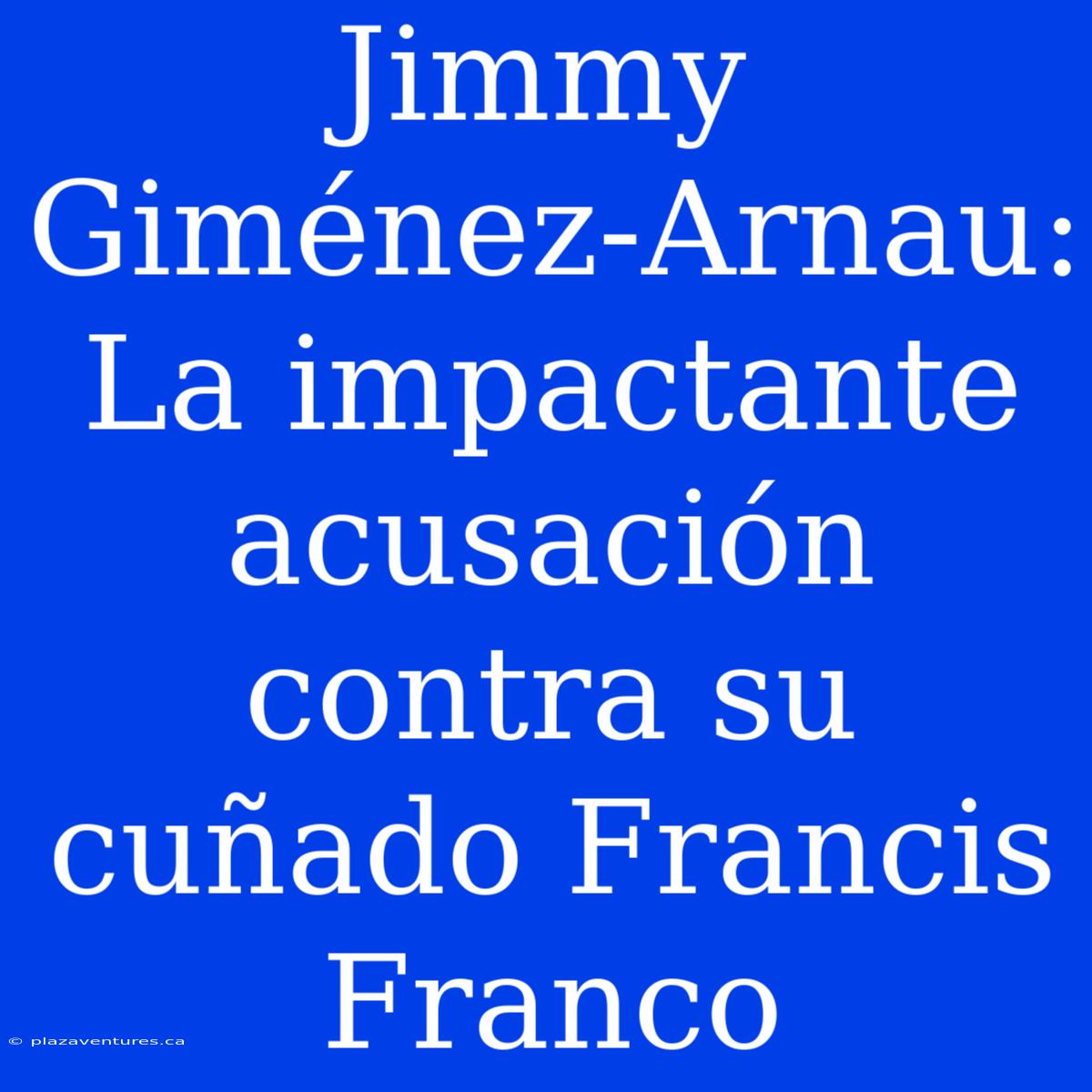 Jimmy Giménez-Arnau: La Impactante Acusación Contra Su Cuñado Francis Franco