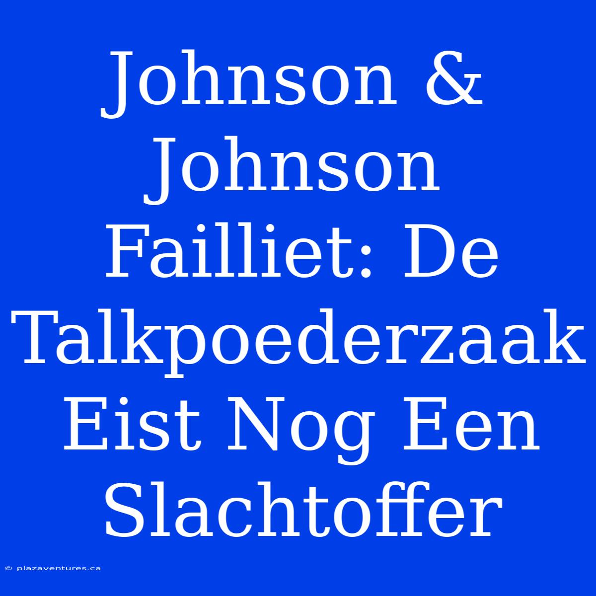 Johnson & Johnson Failliet: De Talkpoederzaak Eist Nog Een Slachtoffer