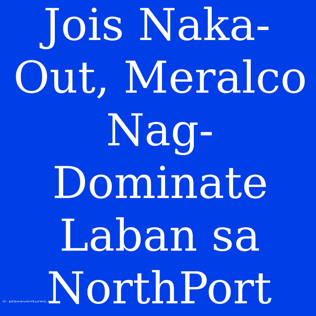 Jois Naka-Out, Meralco Nag-Dominate Laban Sa NorthPort