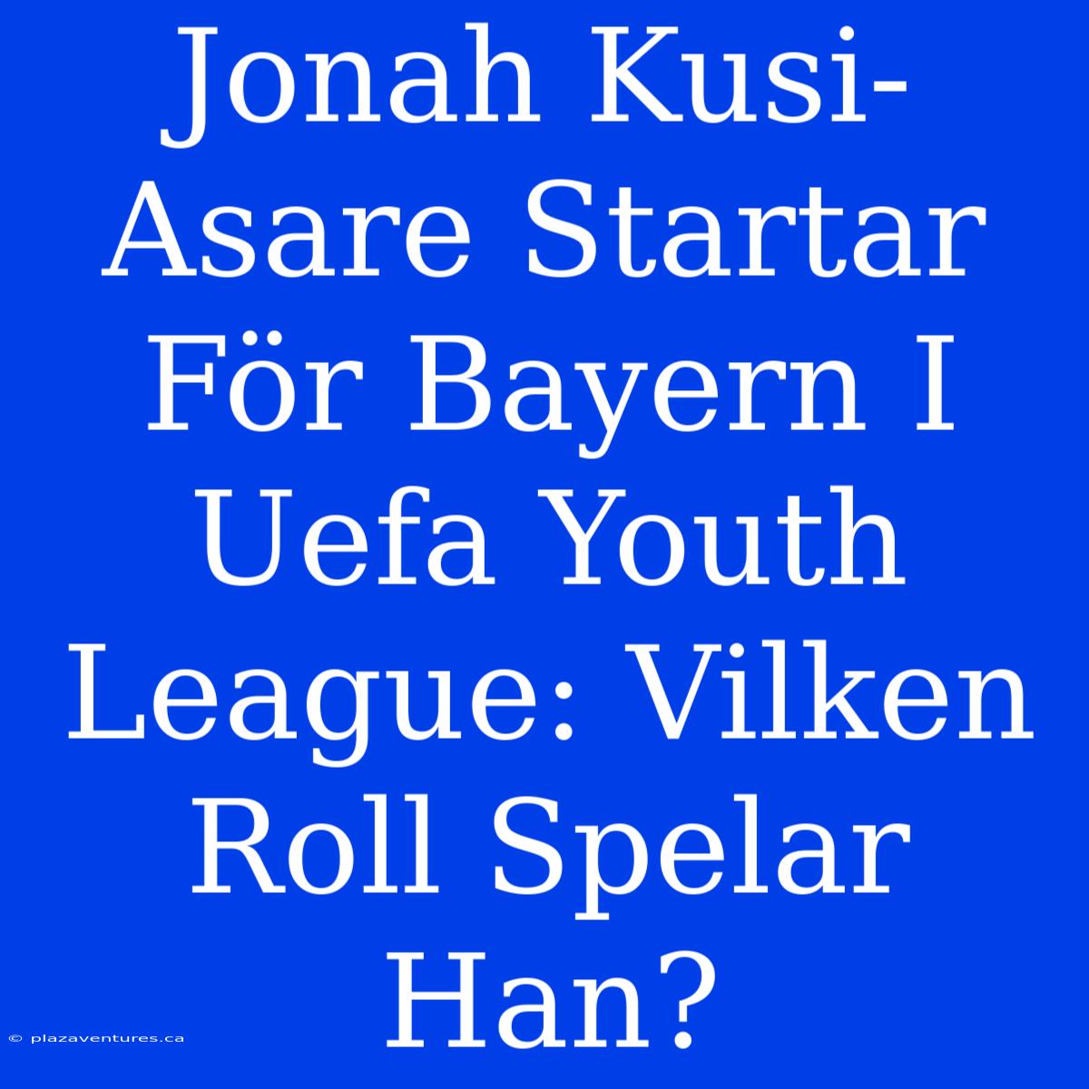 Jonah Kusi-Asare Startar För Bayern I Uefa Youth League: Vilken Roll Spelar Han?