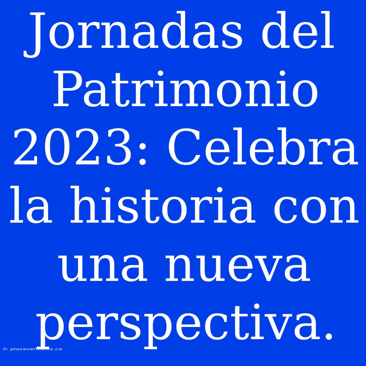 Jornadas Del Patrimonio 2023: Celebra La Historia Con Una Nueva Perspectiva.