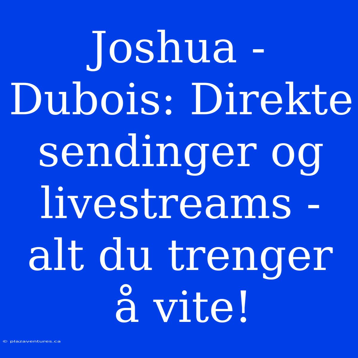 Joshua - Dubois: Direkte Sendinger Og Livestreams - Alt Du Trenger Å Vite!