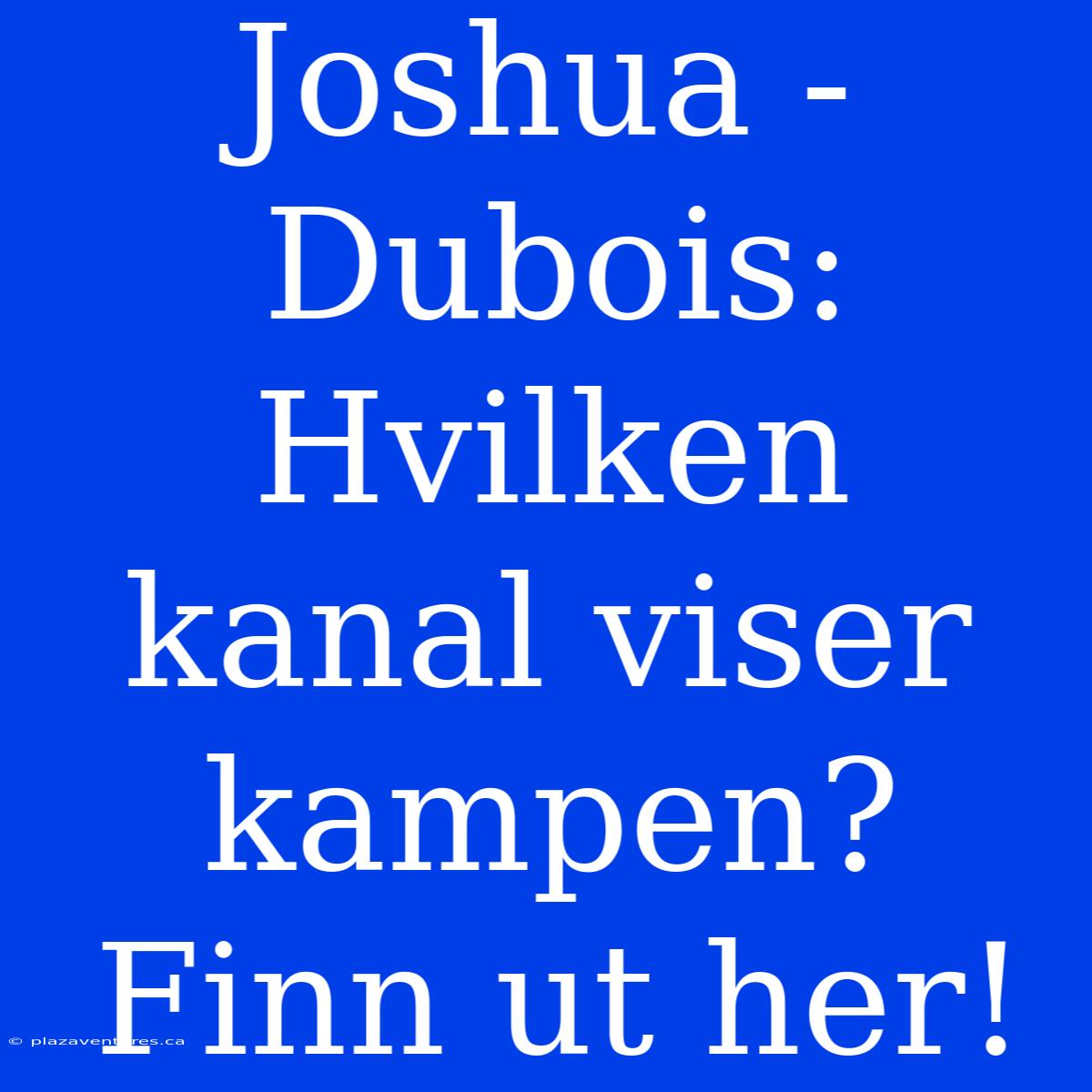 Joshua - Dubois: Hvilken Kanal Viser Kampen? Finn Ut Her!