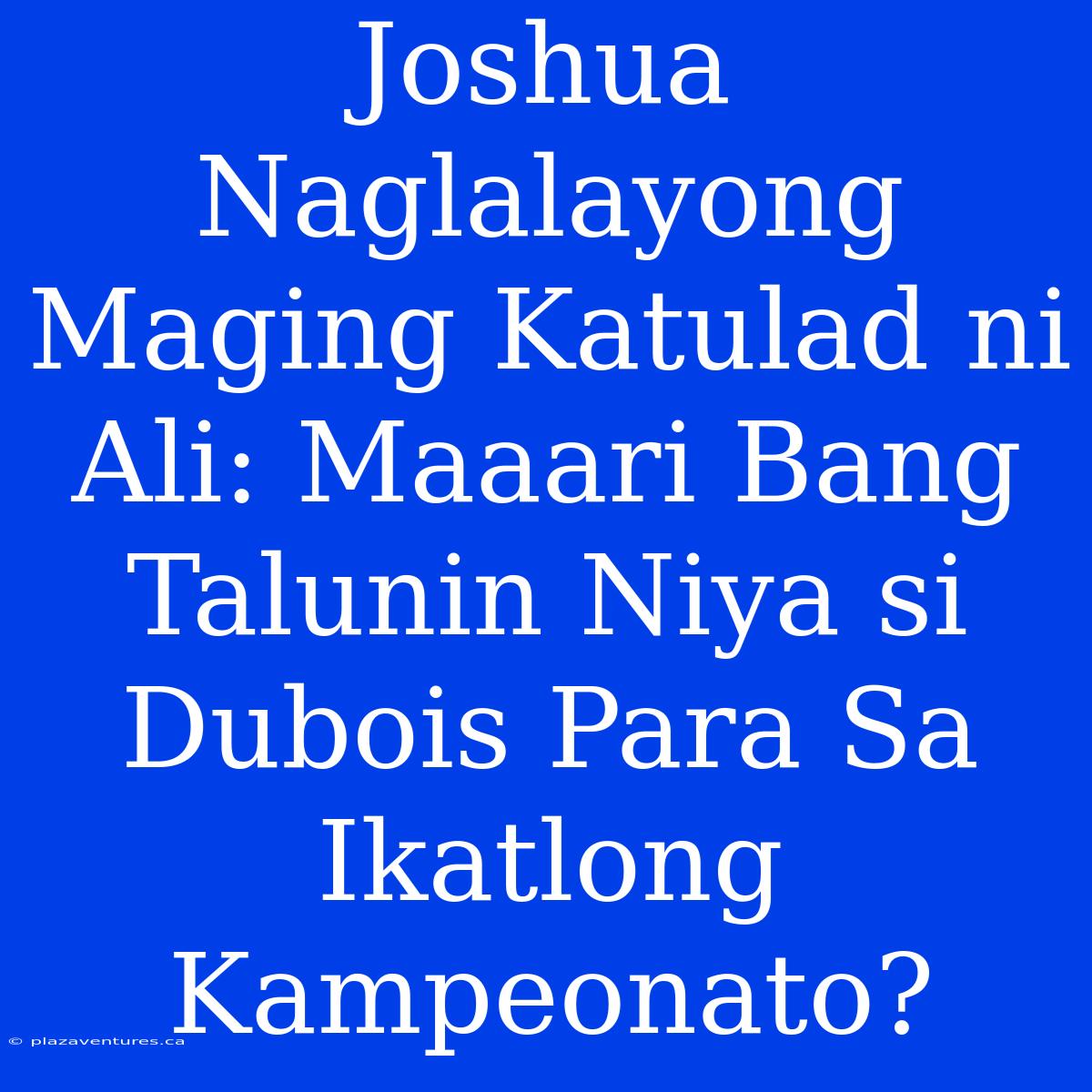 Joshua Naglalayong Maging Katulad Ni Ali: Maaari Bang Talunin Niya Si Dubois Para Sa Ikatlong Kampeonato?