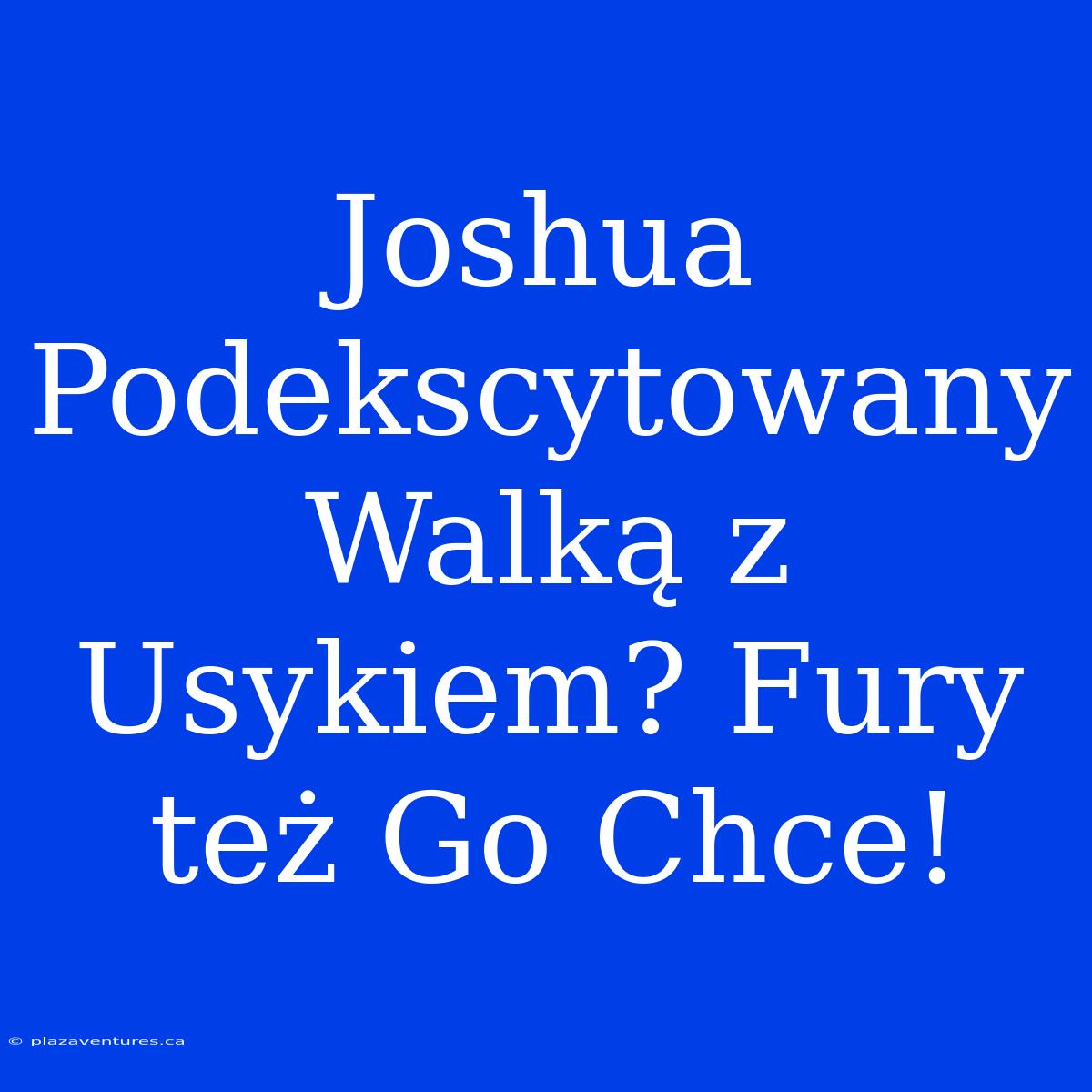 Joshua Podekscytowany Walką Z Usykiem? Fury Też Go Chce!