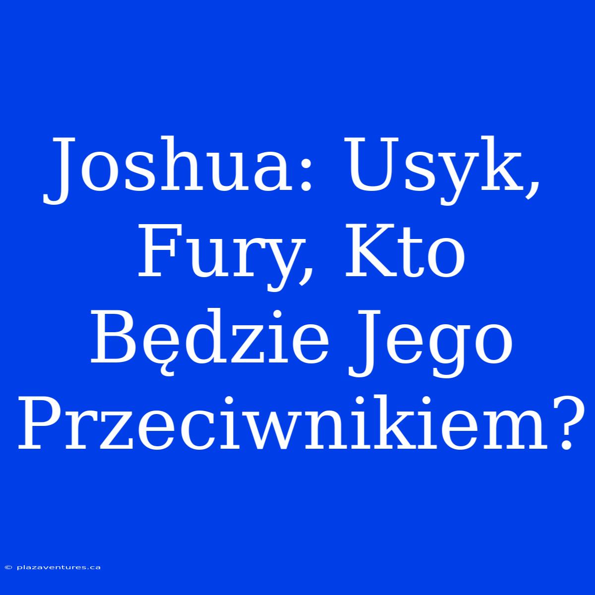 Joshua: Usyk, Fury, Kto Będzie Jego Przeciwnikiem?