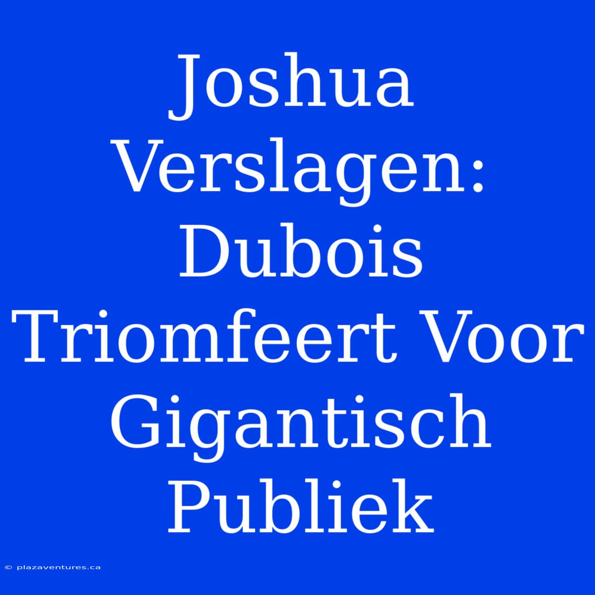 Joshua Verslagen: Dubois Triomfeert Voor Gigantisch Publiek