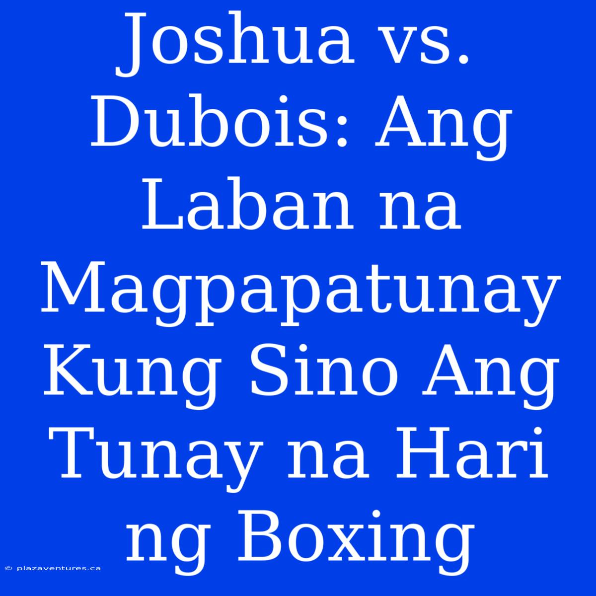 Joshua Vs. Dubois: Ang Laban Na Magpapatunay Kung Sino Ang Tunay Na Hari Ng Boxing