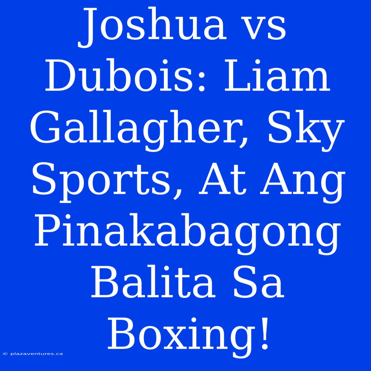 Joshua Vs Dubois: Liam Gallagher, Sky Sports, At Ang Pinakabagong Balita Sa Boxing!