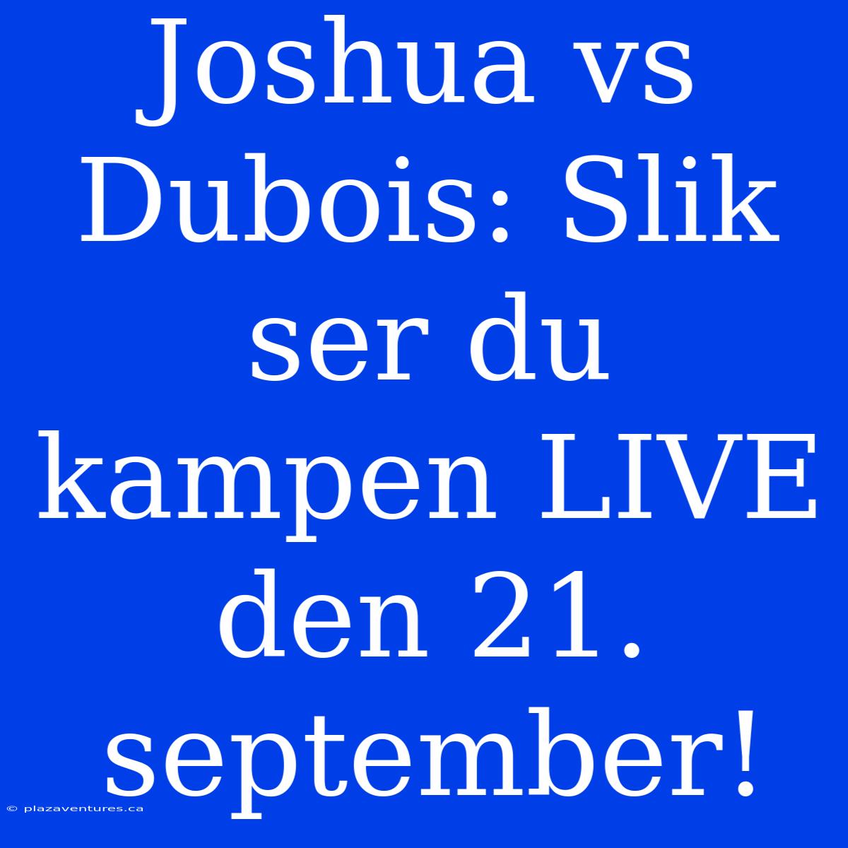 Joshua Vs Dubois: Slik Ser Du Kampen LIVE Den 21. September!